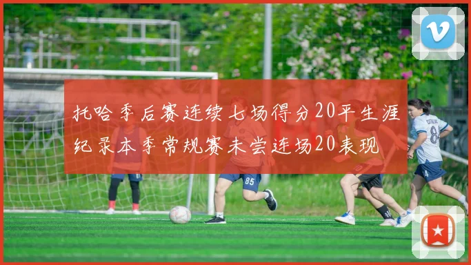 托哈季后赛连续七场得分20平生涯纪录本季常规赛未尝连场20表现