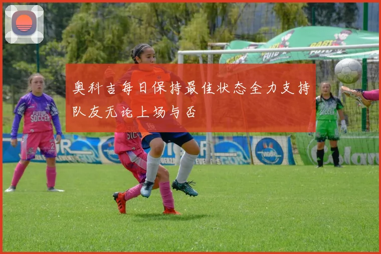 奥科吉每日保持最佳状态全力支持队友无论上场与否
