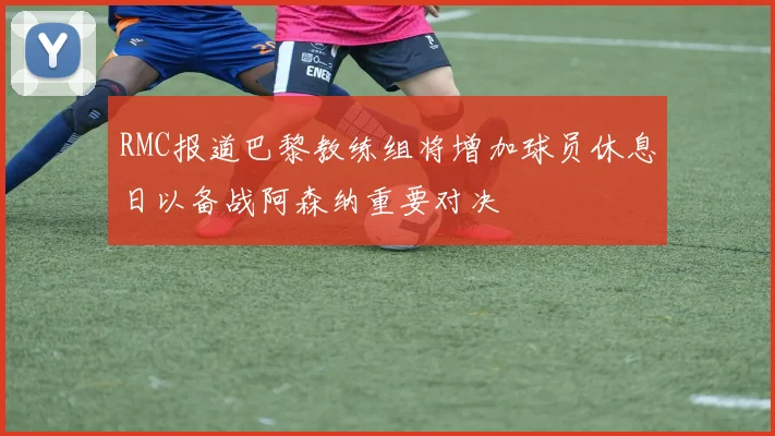 RMC报道巴黎教练组将增加球员休息日以备战阿森纳重要对决