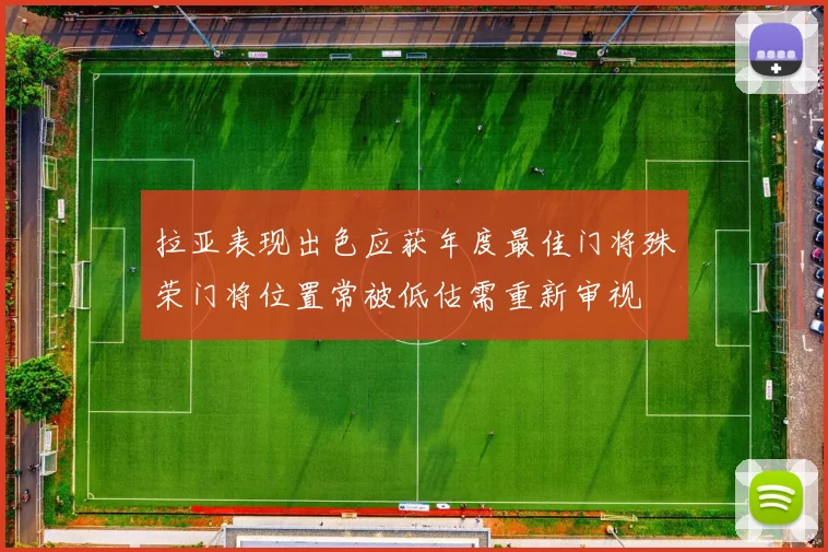 拉亚表现出色应获年度最佳门将殊荣门将位置常被低估需重新审视