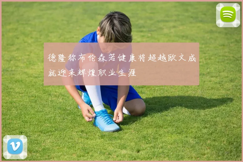 德隆称布伦森若健康将超越欧文成就迎来辉煌职业生涯