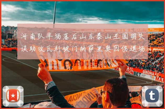河南队半场落后山东泰山王国明失误助攻瓦科破门纳萨里奥因伤退场