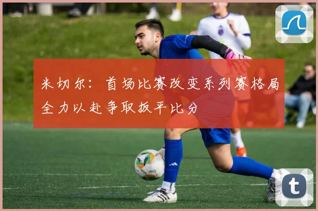 米切尔：首场比赛改变系列赛格局全力以赴争取扳平比分