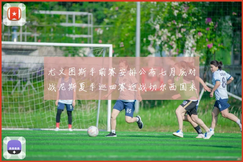 尤文图斯季前赛安排公布七月底对战尼斯夏季巡回赛迎战切尔西国米巴勒莫