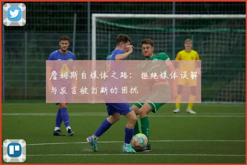 詹姆斯自媒体之路：拒绝媒体误解与发言被打断的困扰