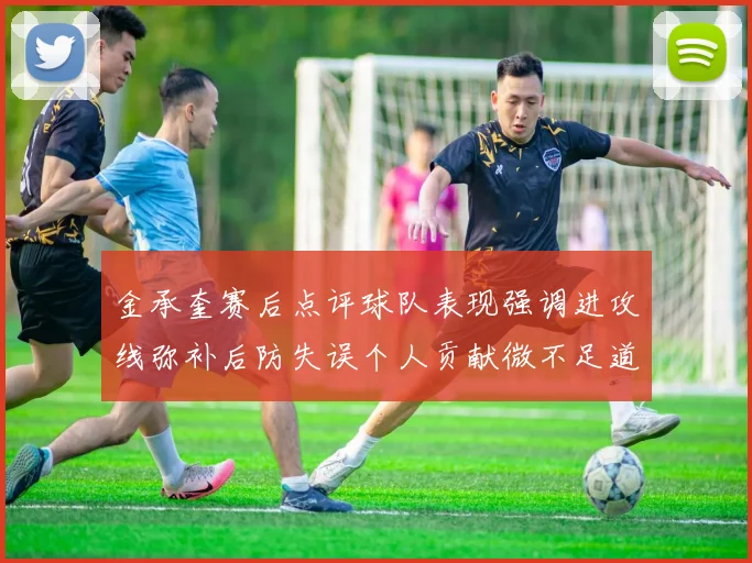 金承奎赛后点评球队表现强调进攻线弥补后防失误个人贡献微不足道
