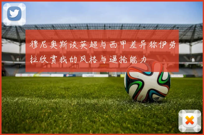 穆尼奥斯谈英超与西甲差异称伊劳拉欣赏我的风格与逼抢能力