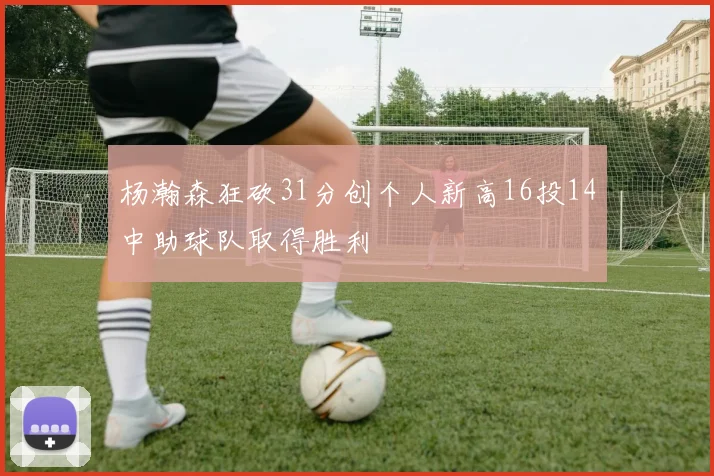 杨瀚森狂砍31分创个人新高16投14中助球队取得胜利