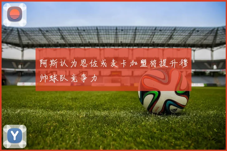 阿斯认为恩佐或麦卡加盟将提升穆帅球队竞争力