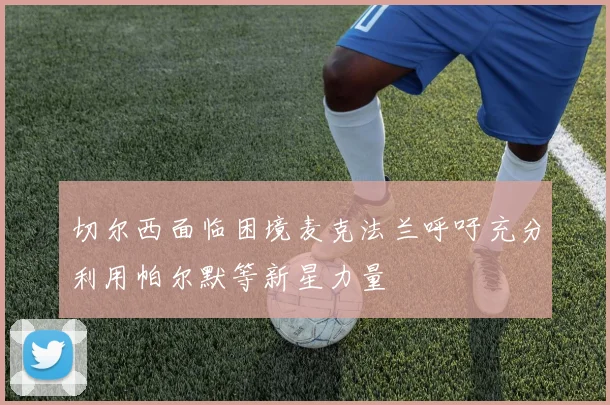 切尔西面临困境麦克法兰呼吁充分利用帕尔默等新星力量