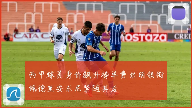 西甲球员身价飙升榜单费尔明领衔佩德里安东尼紧随其后