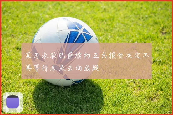 莱万未获巴萨续约正式报价决定不再等待未来去向成疑