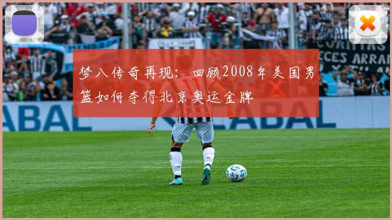 梦八传奇再现:回顾2008年美国男篮如何夺得北京奥运金牌