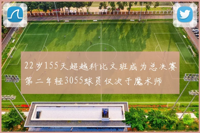 22岁155天超越科比文班成为总决赛第二年轻3055球员仅次于魔术师