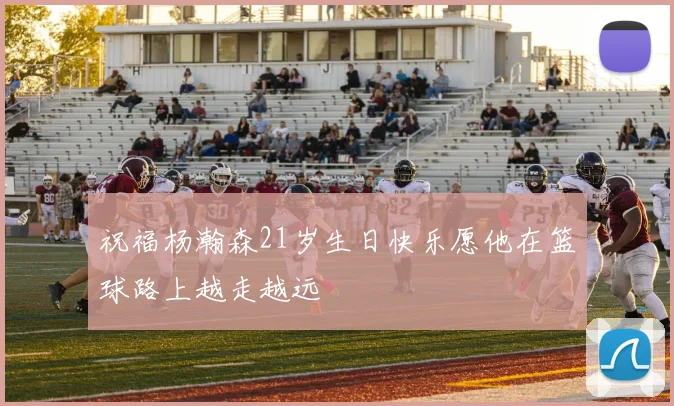 祝福杨瀚森21岁生日快乐愿他在篮球路上越走越远