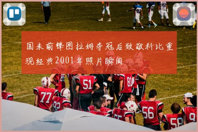 国米前锋图拉姆夺冠后致敬科比重现经典2001年照片瞬间