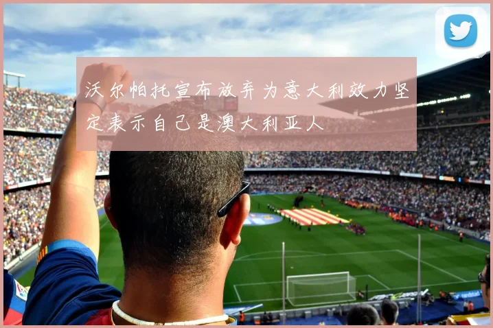 沃尔帕托宣布放弃为意大利效力坚定表示自己是澳大利亚人