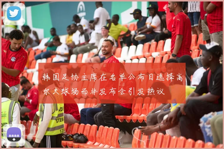 韩国足协主席在名单公布日选择高尔夫球场而非发布会引发热议
