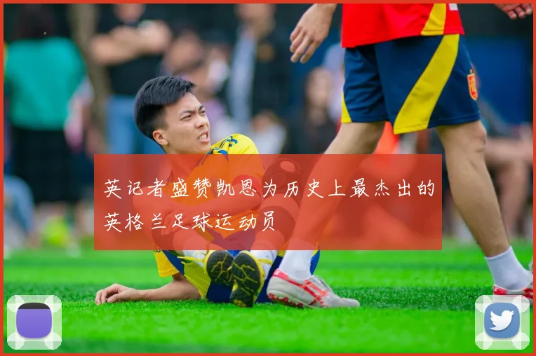 英记者盛赞凯恩为历史上最杰出的英格兰足球运动员