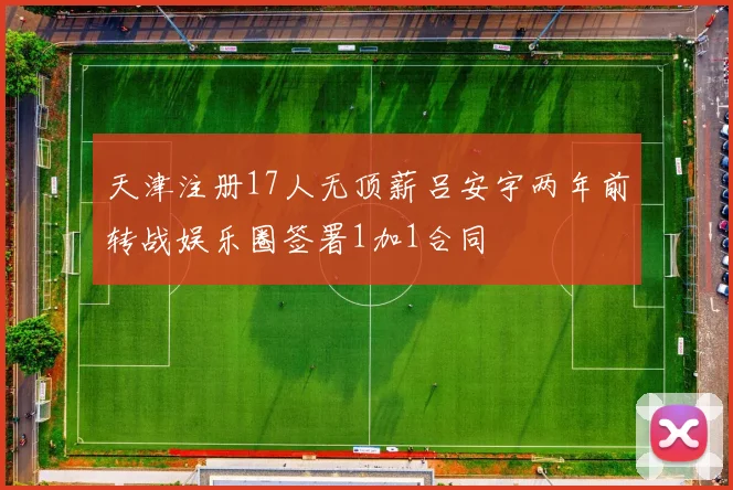 天津注册17人无顶薪吕安宇两年前转战娱乐圈签署1加1合同