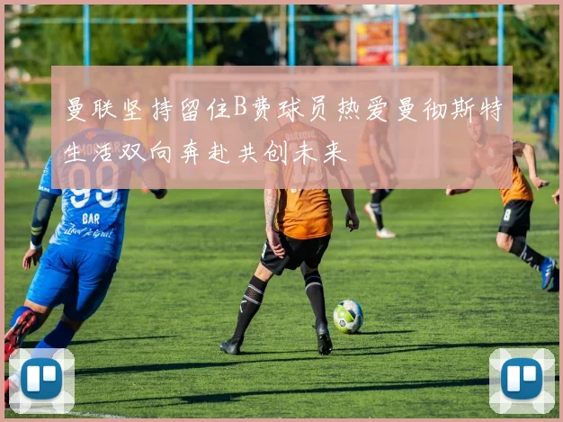 曼联坚持留住B费球员热爱曼彻斯特生活双向奔赴共创未来