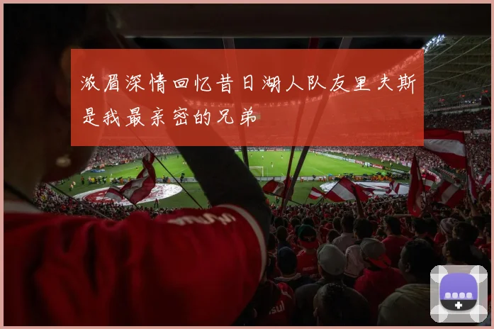 浓眉深情回忆昔日湖人队友里夫斯是我最亲密的兄弟