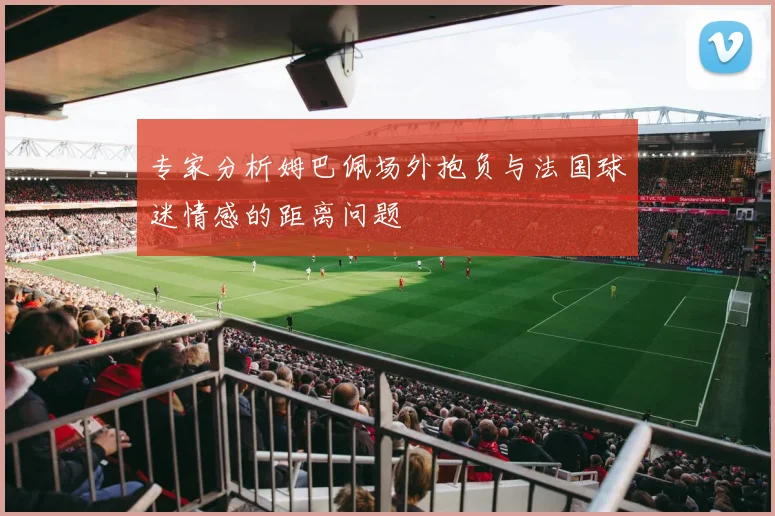 专家分析姆巴佩场外抱负与法国球迷情感的距离问题