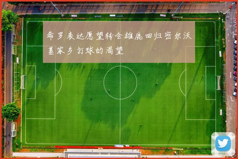 希罗表达愿望转会雄鹿回归密尔沃基家乡打球的渴望