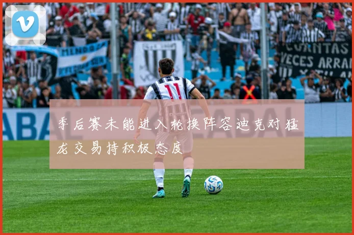 季后赛未能进入轮换阵容迪克对猛龙交易持积极态度