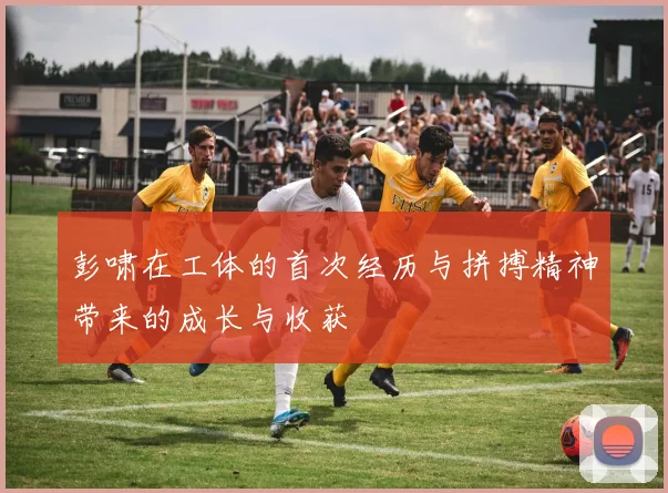 彭啸在工体的首次经历与拼搏精神带来的成长与收获
