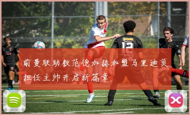 前曼联助教范德加赫加盟马里迪莫担任主帅开启新篇章