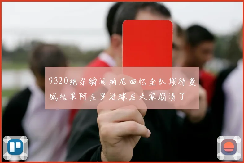 9320绝杀瞬间纳尼回忆全队期待曼城结果阿圭罗进球后大家崩溃了