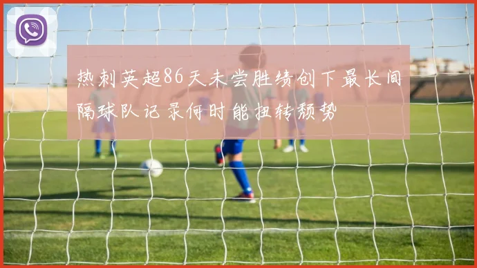 热刺英超86天未尝胜绩创下最长间隔球队记录何时能扭转颓势