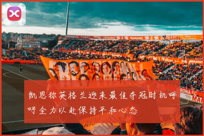 凯恩称英格兰迎来最佳夺冠时机呼吁全力以赴保持平和心态