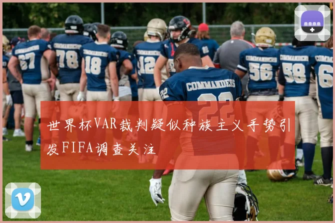 世界杯VAR裁判疑似种族主义手势引发FIFA调查关注