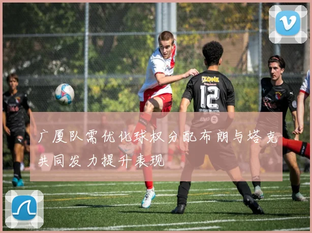 广厦队需优化球权分配布朗与塔克共同发力提升表现