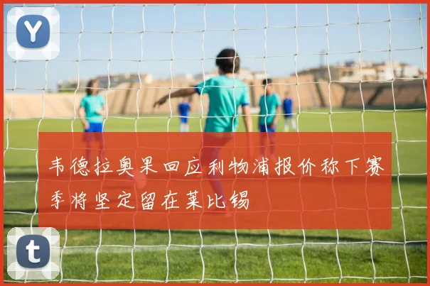 韦德拉奥果回应利物浦报价称下赛季将坚定留在莱比锡