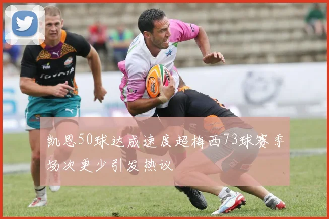 凯恩50球达成速度超梅西73球赛季场次更少引发热议
