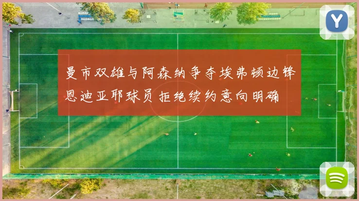 曼市双雄与阿森纳争夺埃弗顿边锋恩迪亚耶球员拒绝续约意向明确