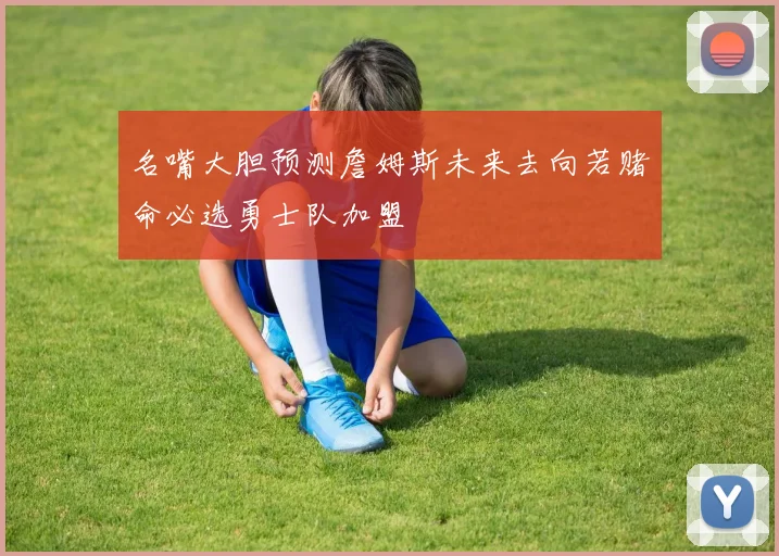 名嘴大胆预测詹姆斯未来去向若赌命必选勇士队加盟