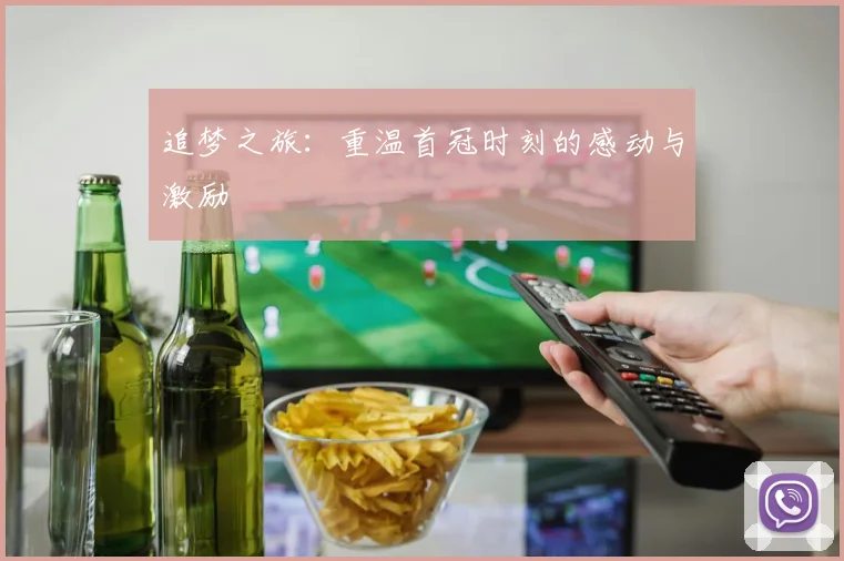 追梦之旅：重温首冠时刻的感动与激励