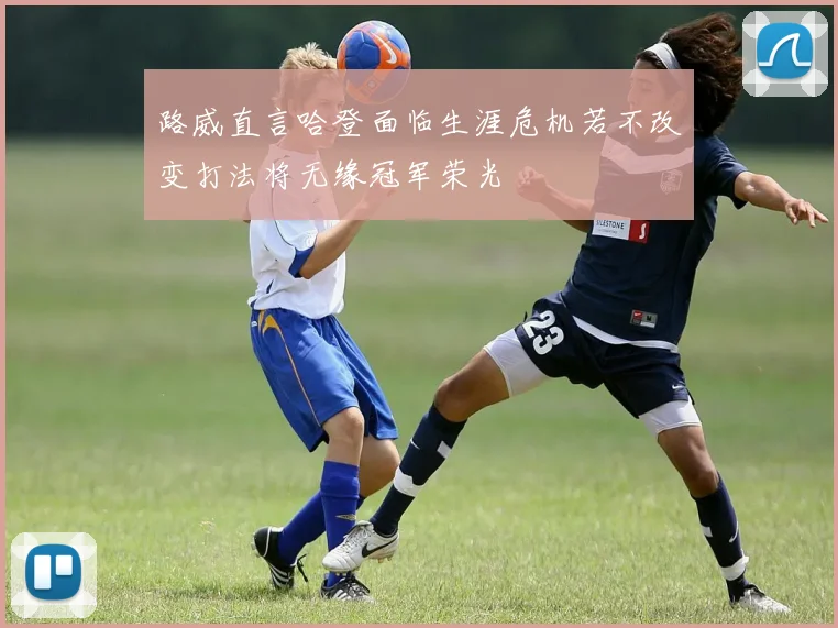 路威直言哈登面临生涯危机若不改变打法将无缘冠军荣光