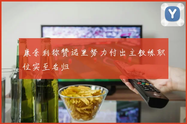 康奈利称赞诺里努力付出主教练职位实至名归