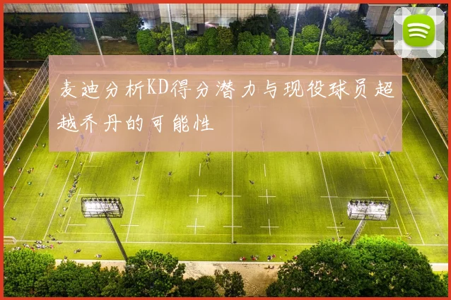 麦迪分析KD得分潜力与现役球员超越乔丹的可能性